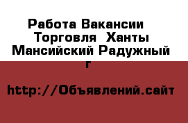 Работа Вакансии - Торговля. Ханты-Мансийский,Радужный г.